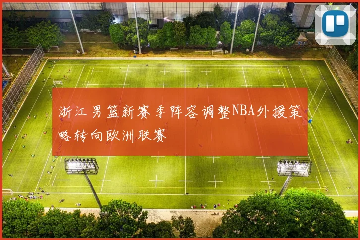 浙江男篮新赛季阵容调整NBA外援策略转向欧洲联赛