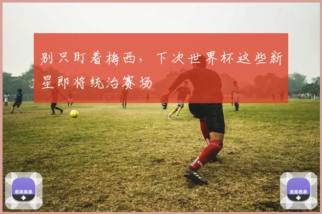 别只盯着梅西，下次世界杯这些新星即将统治赛场