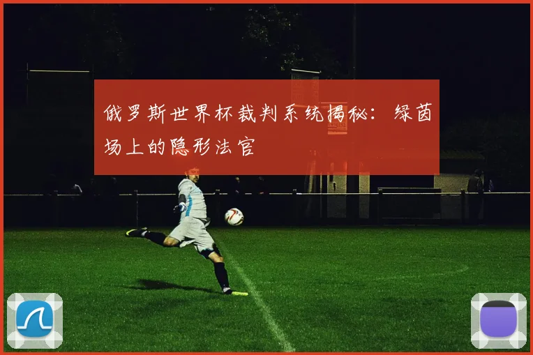 俄罗斯世界杯裁判系统揭秘：绿茵场上的隐形法官