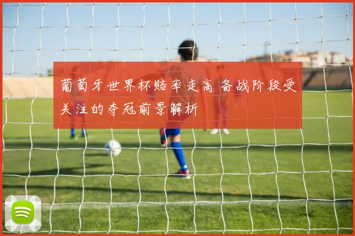 葡萄牙世界杯赔率走高 备战阶段受关注的夺冠前景解析