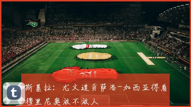斯基拉：尤文追贡萨洛-加西亚得看穆里尼奥放不放人
