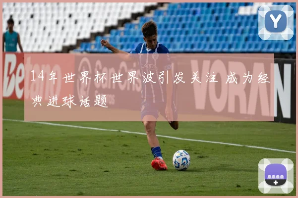 14年世界杯世界波引发关注 成为经典进球话题