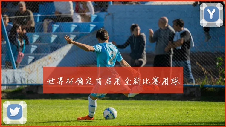 世界杯确定将启用全新比赛用球