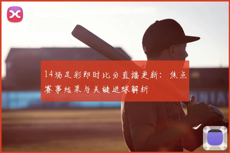 14场足彩即时比分直播更新：焦点赛事结果与关键进球解析