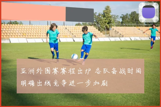 亚洲外围赛赛程出炉 各队备战时间明确出线竞争进一步加剧