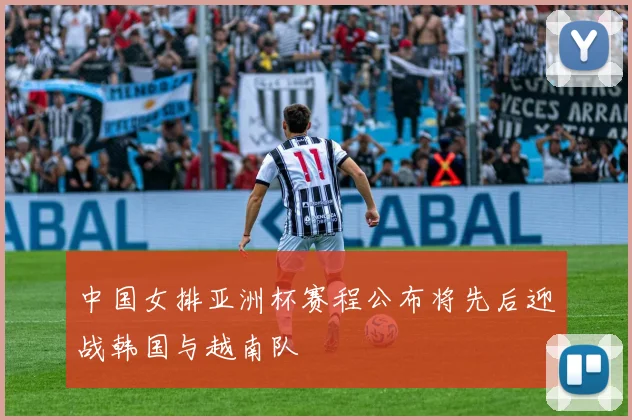 中国女排亚洲杯赛程公布将先后迎战韩国与越南队