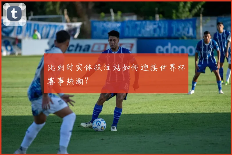 比利时实体投注站如何迎接世界杯赛事热潮？