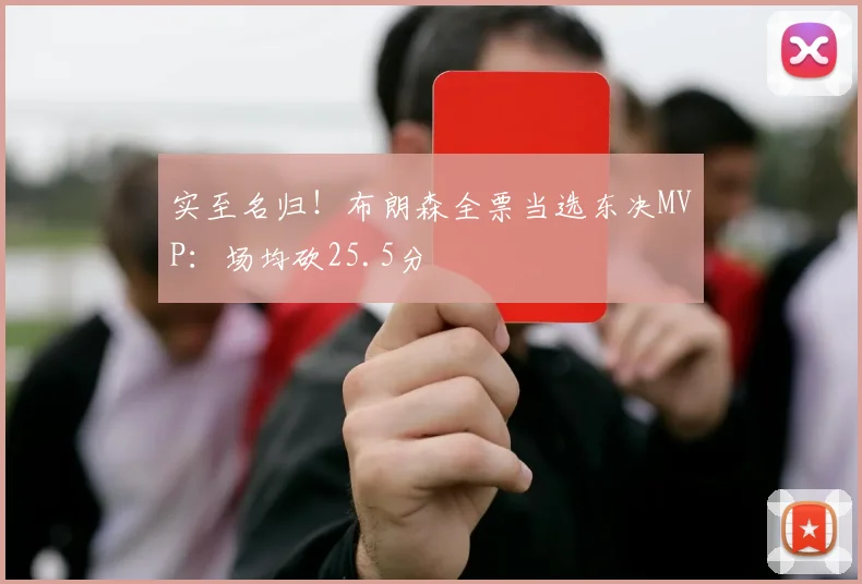 实至名归!布朗森全票当选东决MVP:场均砍25.5分