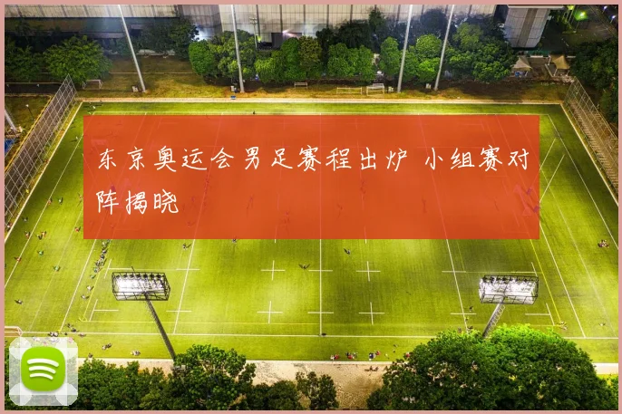 东京奥运会男足赛程出炉 小组赛对阵揭晓
