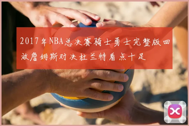 2017年NBA总决赛骑士勇士完整版回放詹姆斯对决杜兰特看点十足