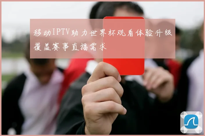 移动IPTV助力世界杯观看体验升级覆盖赛事直播需求