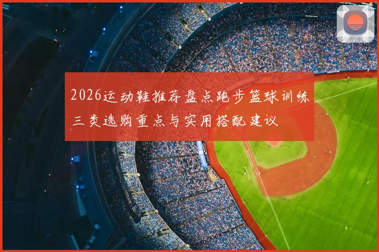 2026运动鞋推荐盘点跑步篮球训练三类选购重点与实用搭配建议