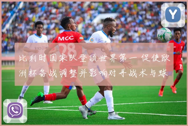 比利时国家队登顶世界第一 促使欧洲杯备战调整并影响对手战术与球员轮换