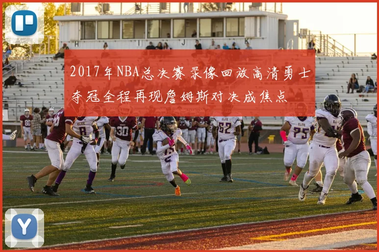 2017年NBA总决赛录像回放高清勇士夺冠全程再现詹姆斯对决成焦点