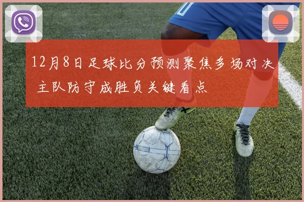 12月8日足球比分预测聚焦多场对决 主队防守成胜负关键看点