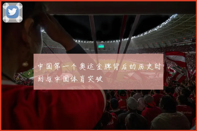中国第一个奥运金牌背后的历史时刻与中国体育突破