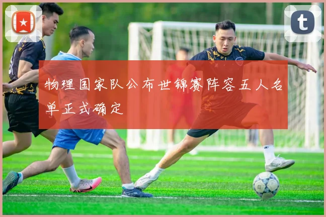 物理国家队公布世锦赛阵容五人名单正式确定