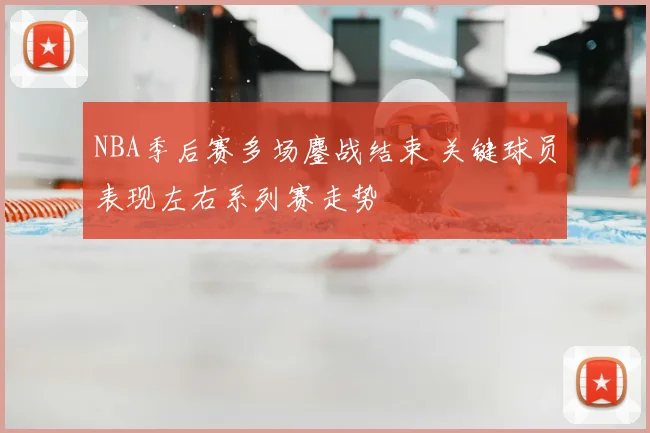 NBA季后赛多场鏖战结束 关键球员表现左右系列赛走势