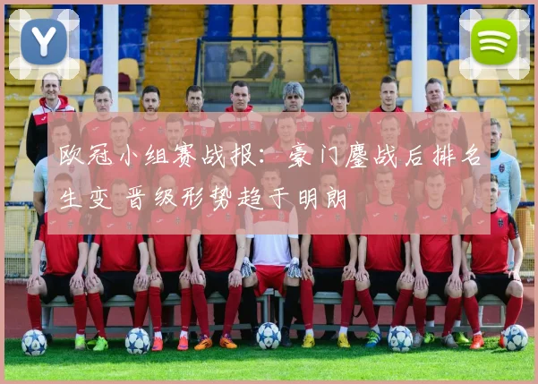 欧冠小组赛战报：豪门鏖战后排名生变 晋级形势趋于明朗