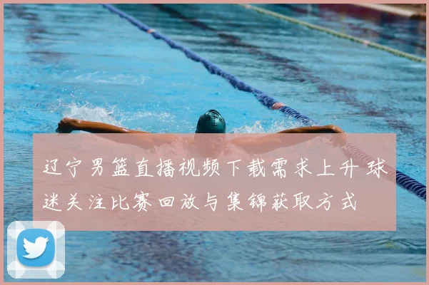 辽宁男篮直播视频下载需求上升 球迷关注比赛回放与集锦获取方式