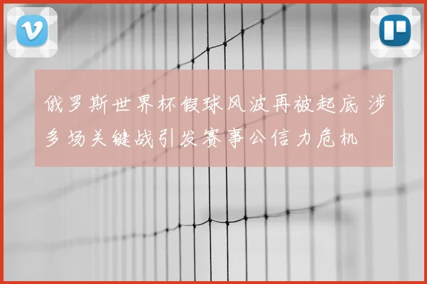 俄罗斯世界杯假球风波再被起底 涉多场关键战引发赛事公信力危机