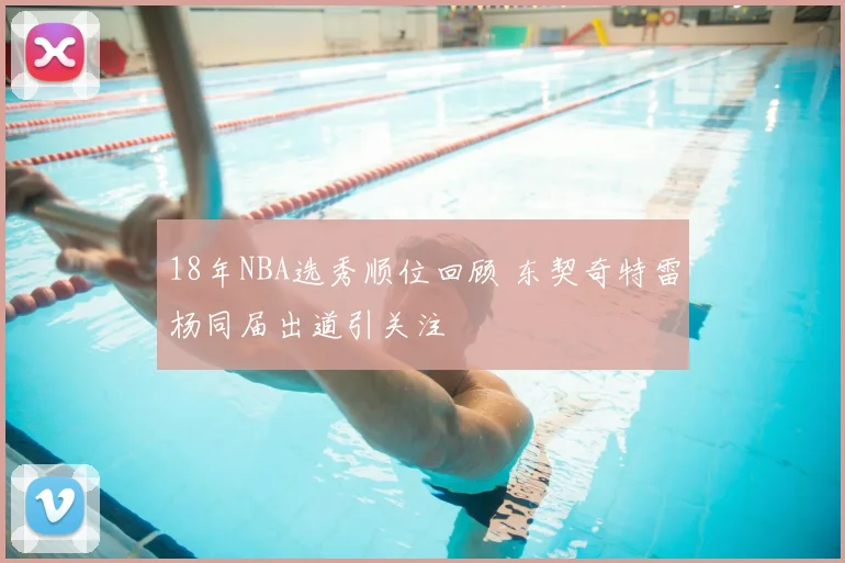 18年NBA选秀顺位回顾 东契奇特雷杨同届出道引关注