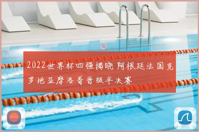 2022世界杯四强揭晓 阿根廷法国克罗地亚摩洛哥晋级半决赛