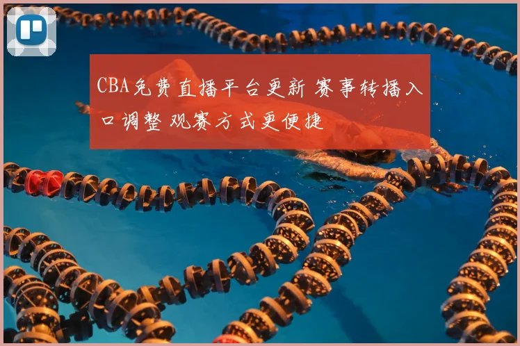 CBA免费直播平台更新 赛事转播入口调整 观赛方式更便捷