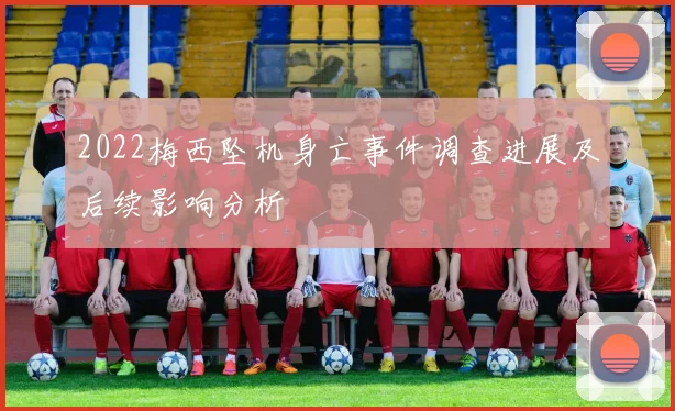 2022梅西坠机身亡事件调查进展及后续影响分析