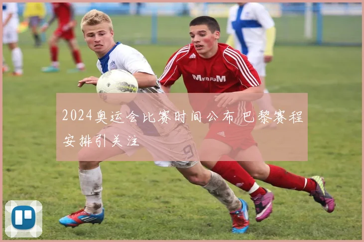 2024奥运会比赛时间公布 巴黎赛程安排引关注