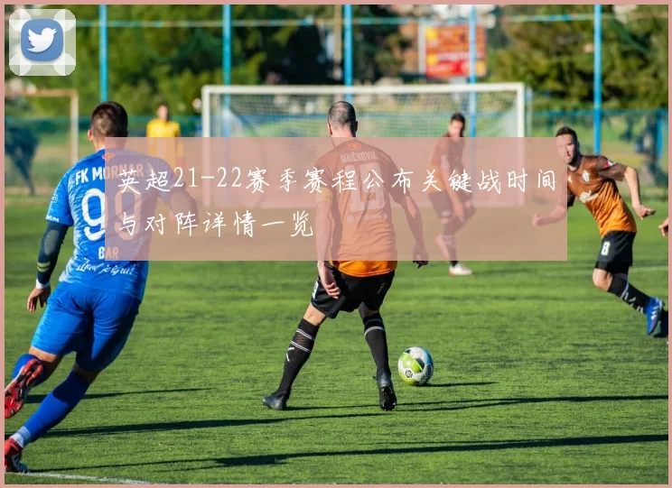 英超21-22赛季赛程公布关键战时间与对阵详情一览