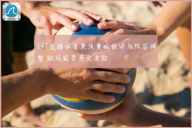 147直播体育聚焦曼城伤停与阵容调整 欧冠前景再受考验