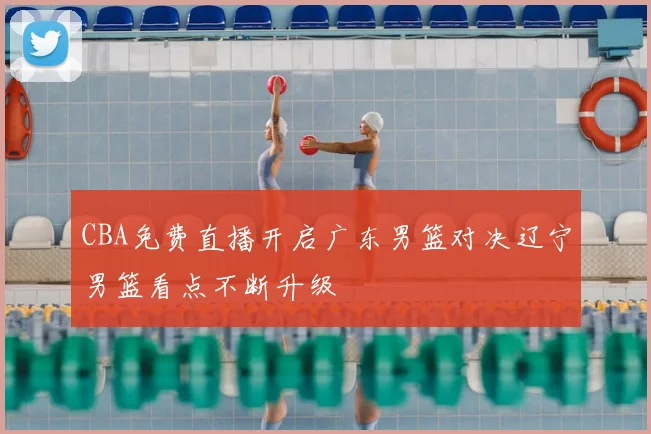 CBA免费直播开启广东男篮对决辽宁男篮看点不断升级