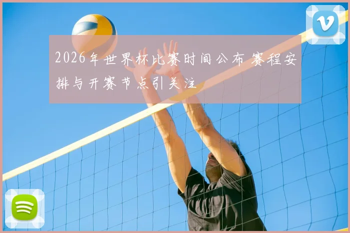 2026年世界杯比赛时间公布 赛程安排与开赛节点引关注