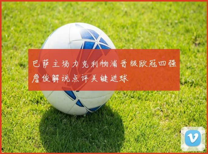 巴萨主场力克利物浦晋级欧冠四强詹俊解说点评关键进球