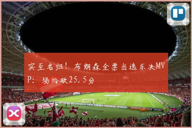 实至名归!布朗森全票当选东决MVP:场均砍25.5分