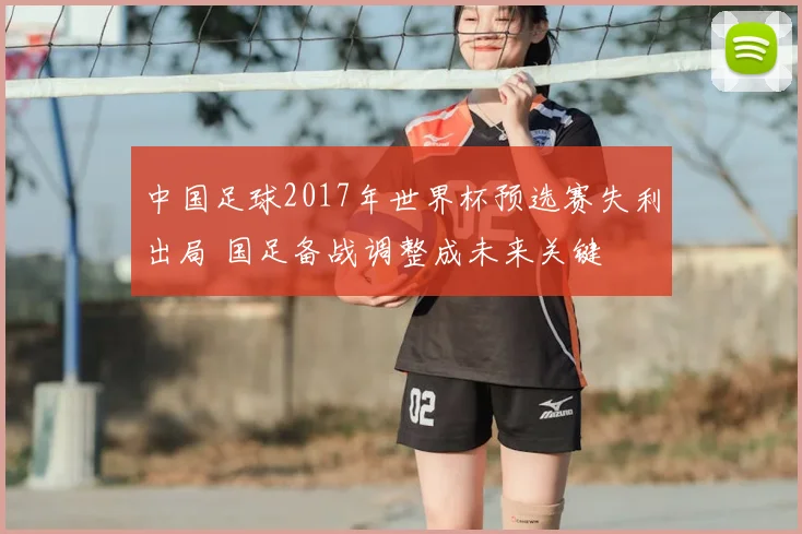 中国足球2017年世界杯预选赛失利出局 国足备战调整成未来关键