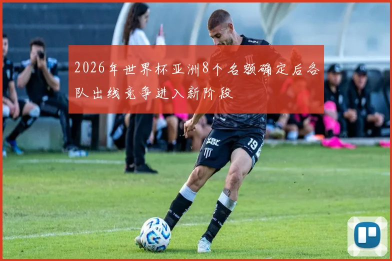 2026年世界杯亚洲8个名额确定后各队出线竞争进入新阶段