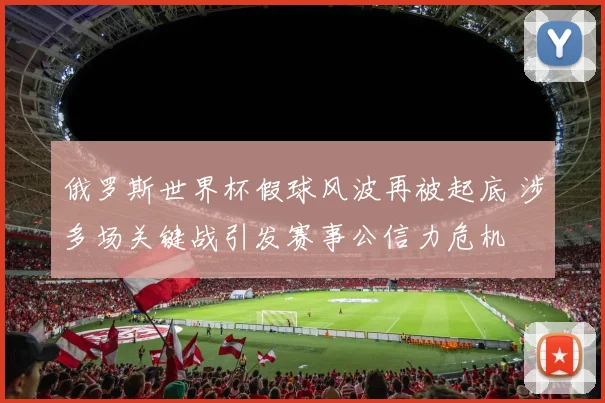 俄罗斯世界杯假球风波再被起底 涉多场关键战引发赛事公信力危机
