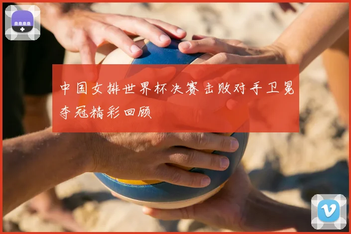 中国女排世界杯决赛击败对手卫冕夺冠精彩回顾
