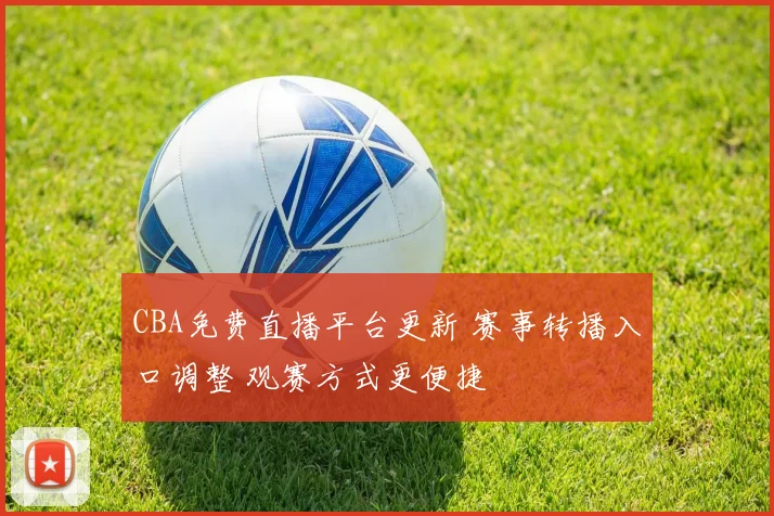 CBA免费直播平台更新 赛事转播入口调整 观赛方式更便捷