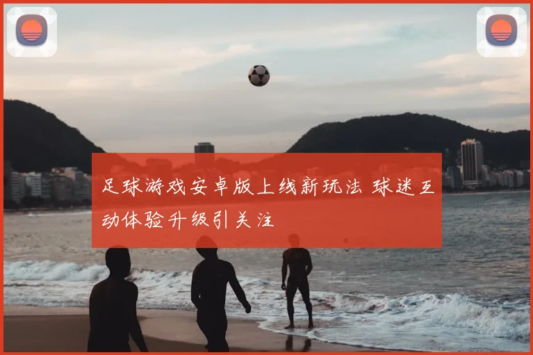 足球游戏安卓版上线新玩法 球迷互动体验升级引关注