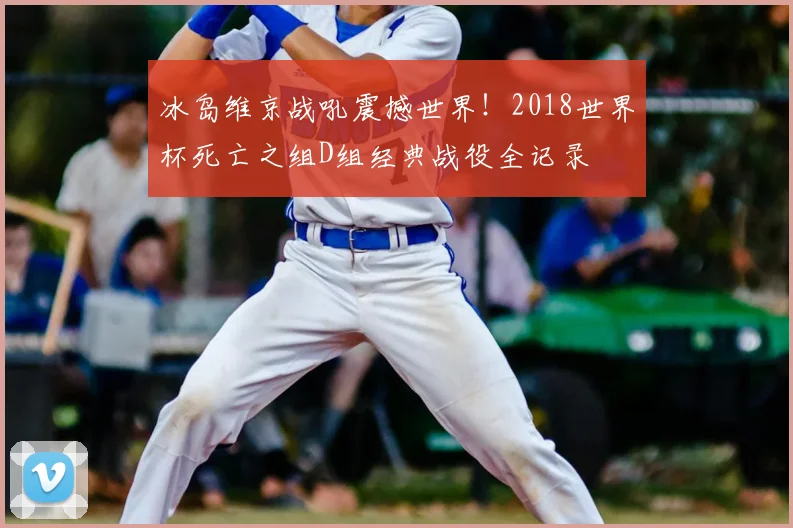 冰岛维京战吼震撼世界！2018世界杯死亡之组D组经典战役全记录