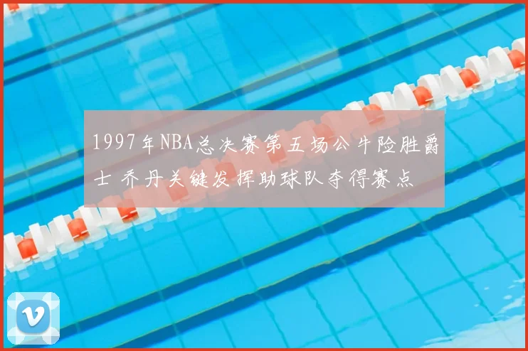 1997年NBA总决赛第五场公牛险胜爵士 乔丹关键发挥助球队夺得赛点
