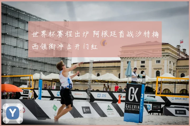 世界杯赛程出炉 阿根廷首战沙特梅西领衔冲击开门红