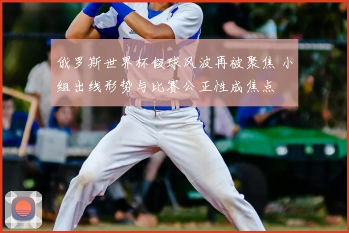 俄罗斯世界杯假球风波再被聚焦 小组出线形势与比赛公正性成焦点