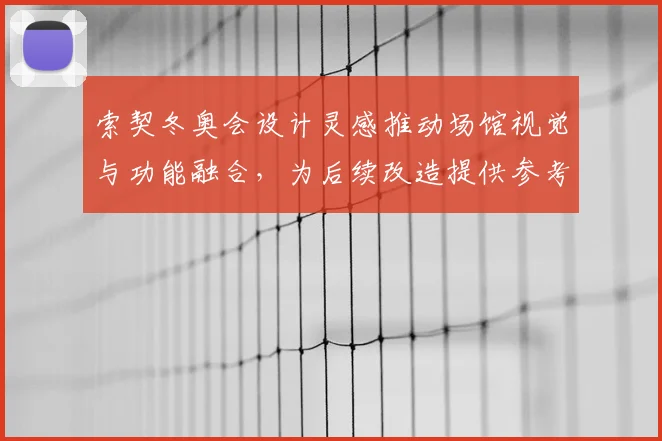 索契冬奥会设计灵感推动场馆视觉与功能融合，为后续改造提供参考