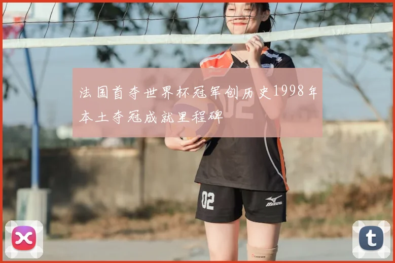 法国首夺世界杯冠军创历史1998年本土夺冠成就里程碑