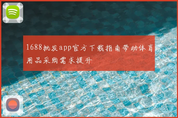 1688批发app官方下载指南带动体育用品采购需求提升