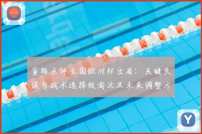 董路点评法国欧洲杯出局：关键失误与战术选择致淘汰及未来调整方向